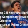 Shubman Gill Next Virat Kohli The Future of Indian Cricket