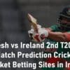 Bangladesh vs Ireland 2nd T20i Match Prediction Cricket Best Cricket Betting Sites in India