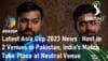 Latest Asia Cup 2023 News Host in 2 Venues in Pakistan India's Matches Will Take Place at a Neutral Venue
