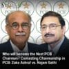 Who will become the Next PCB Chairman? Contesting Chairmanship in PCB: Zaka Ashraf vs. Najam Sethi