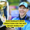 Eoin Morgan's Bold Predictions Eoin Morgan 2023 Cricket World Cup
